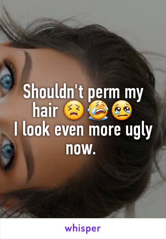 Shouldn't perm my hair 😣😭😢
I look even more ugly now. 