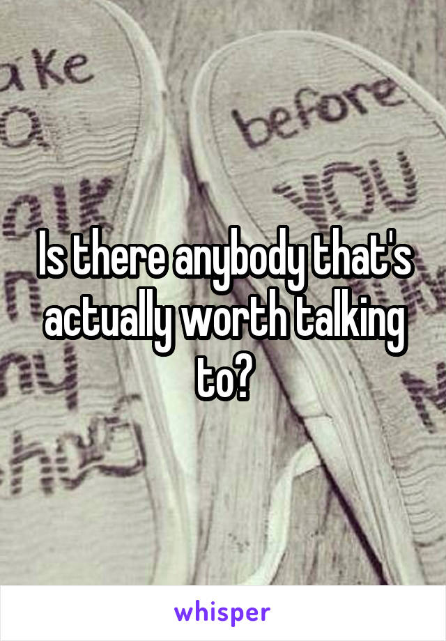 Is there anybody that's actually worth talking to?