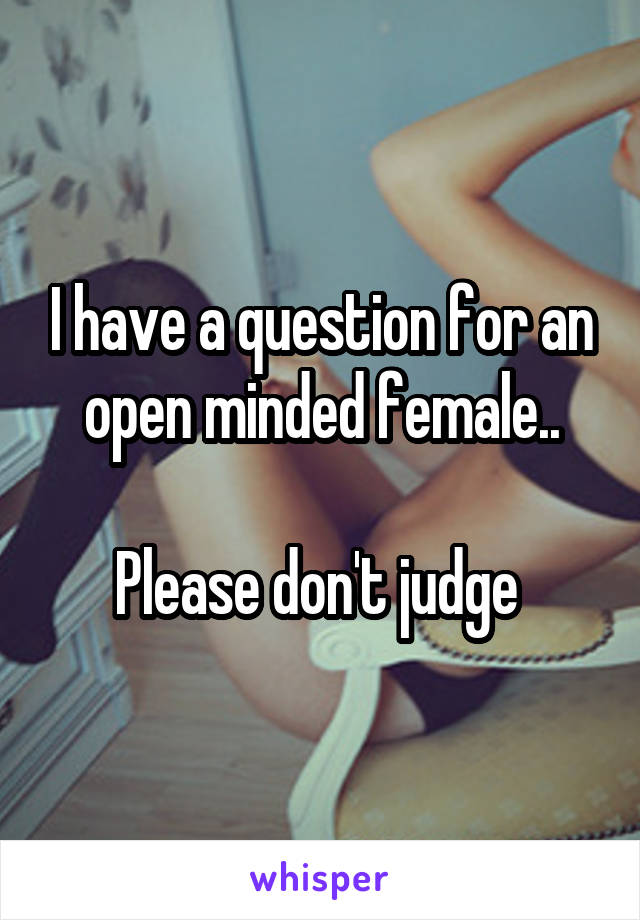 I have a question for an open minded female..

Please don't judge 