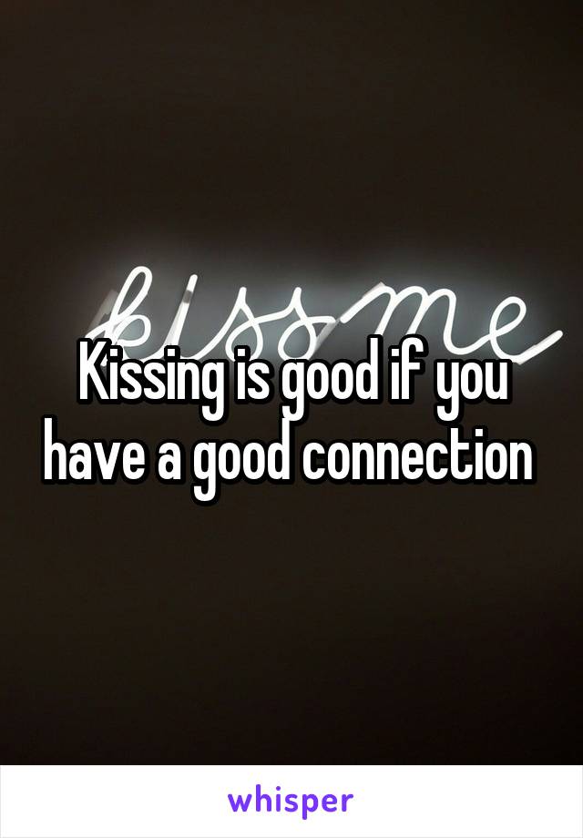 Kissing is good if you have a good connection 