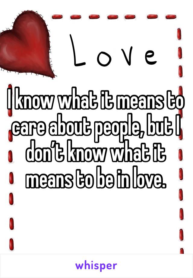 I know what it means to care about people, but I don’t know what it means to be in love. 