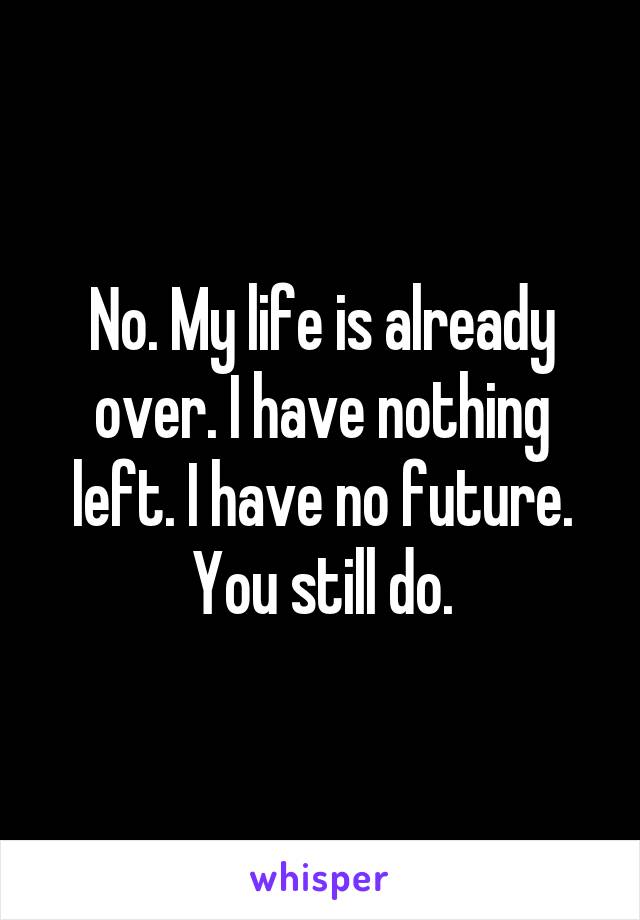 No. My life is already over. I have nothing left. I have no future. You still do.