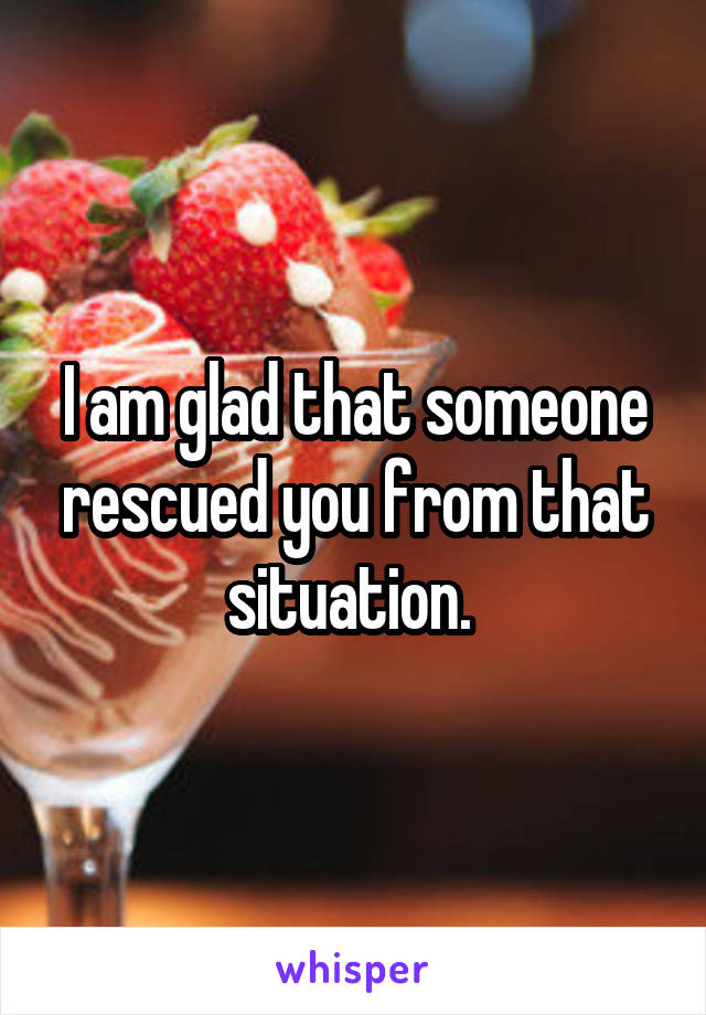 I am glad that someone rescued you from that situation. 