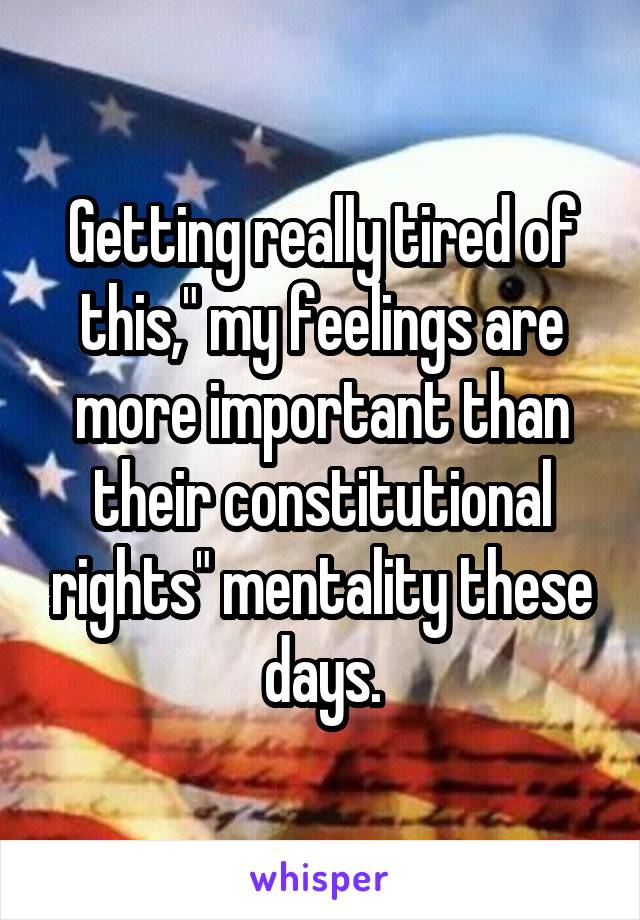 Getting really tired of this," my feelings are more important than their constitutional rights" mentality these days.