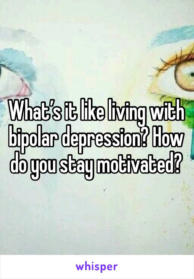 What’s it like living with bipolar depression? How do you stay motivated?