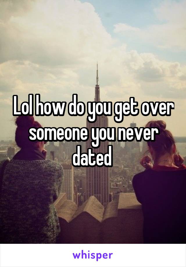 Lol how do you get over someone you never dated 