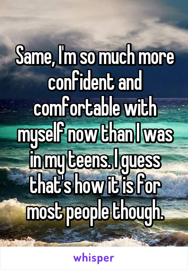 Same, I'm so much more confident and comfortable with myself now than I was in my teens. I guess that's how it is for most people though.