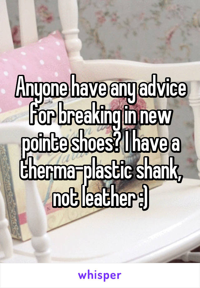 Anyone have any advice for breaking in new pointe shoes? I have a therma-plastic shank, not leather :)