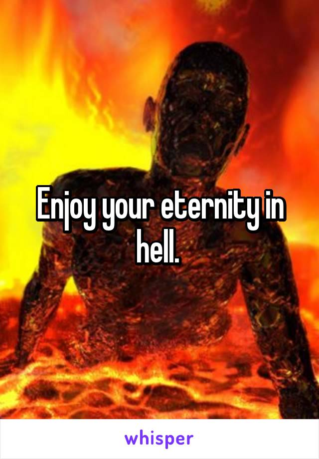 Enjoy your eternity in hell. 