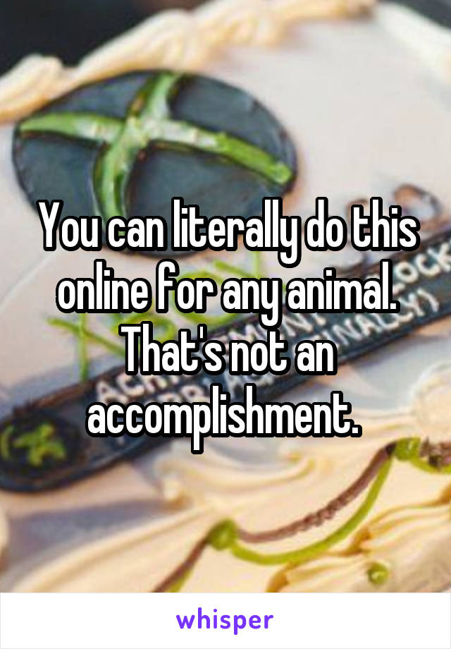You can literally do this online for any animal. That's not an accomplishment. 