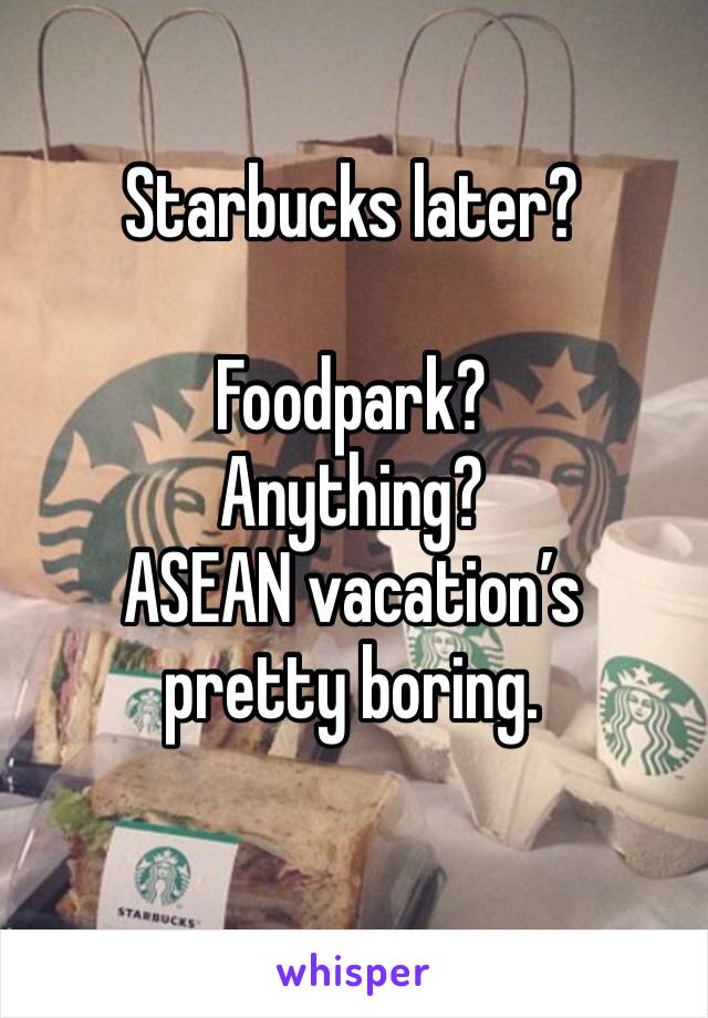 Starbucks later? 

Foodpark? 
Anything?
ASEAN vacation’s pretty boring.