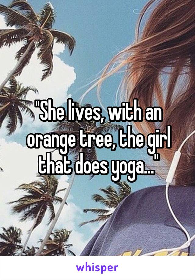 "She lives, with an orange tree, the girl that does yoga..."