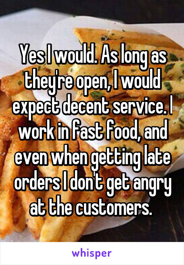 Yes I would. As long as they're open, I would expect decent service. I work in fast food, and even when getting late orders I don't get angry at the customers. 