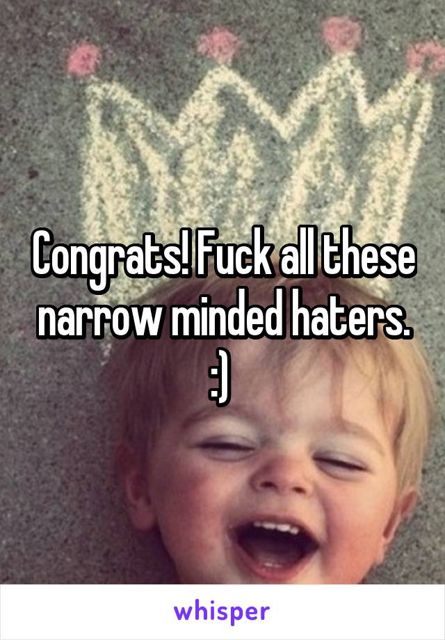 Congrats! Fuck all these narrow minded haters. :) 