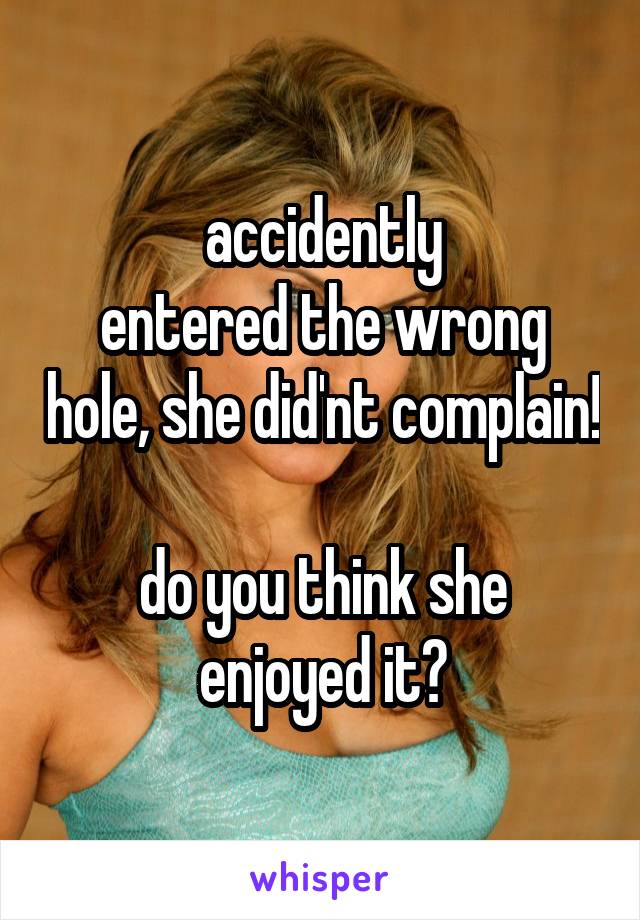 accidently
entered the wrong hole, she did'nt complain!

do you think she enjoyed it?