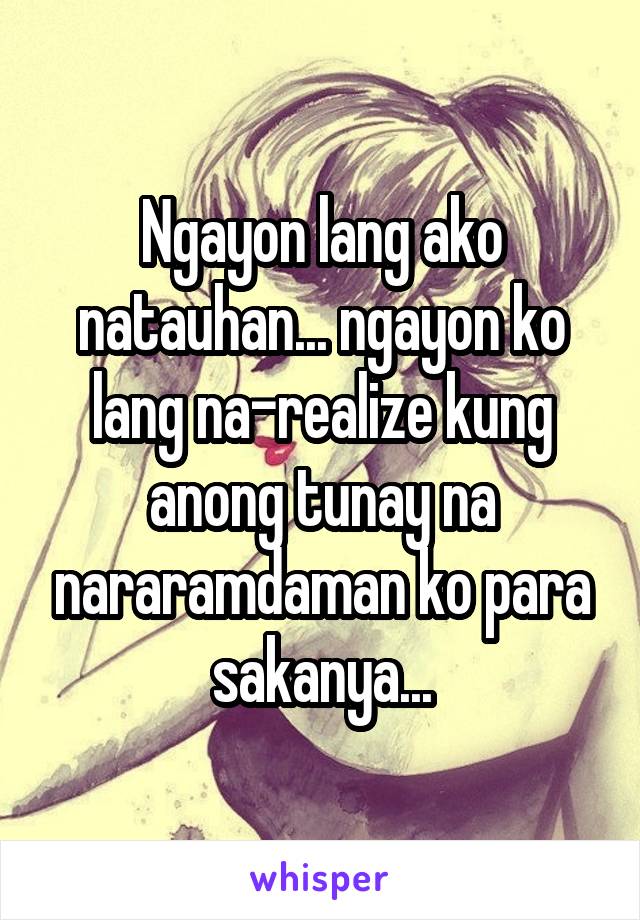 Ngayon lang ako natauhan... ngayon ko lang na-realize kung anong tunay na nararamdaman ko para sakanya...