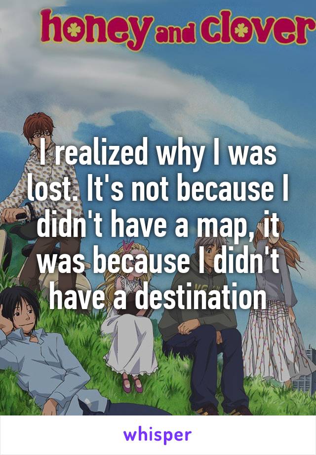 I realized why I was lost. It's not because I didn't have a map, it was because I didn't have a destination