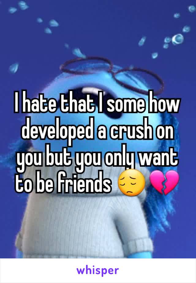 I hate that I some how developed a crush on you but you only want to be friends 😔💔