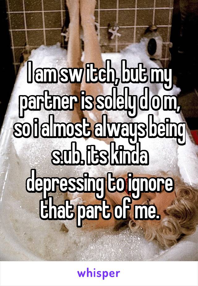 I am sw itch, but my partner is solely d o m, so i almost always being s.ub. its kinda depressing to ignore that part of me.