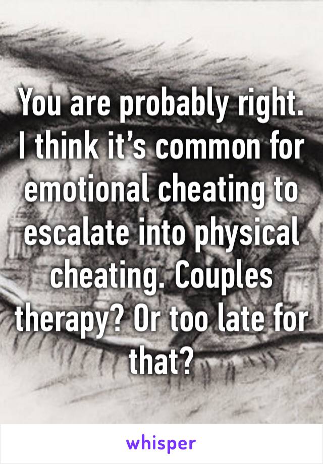 You are probably right. I think it’s common for emotional cheating to escalate into physical cheating. Couples therapy? Or too late for that?