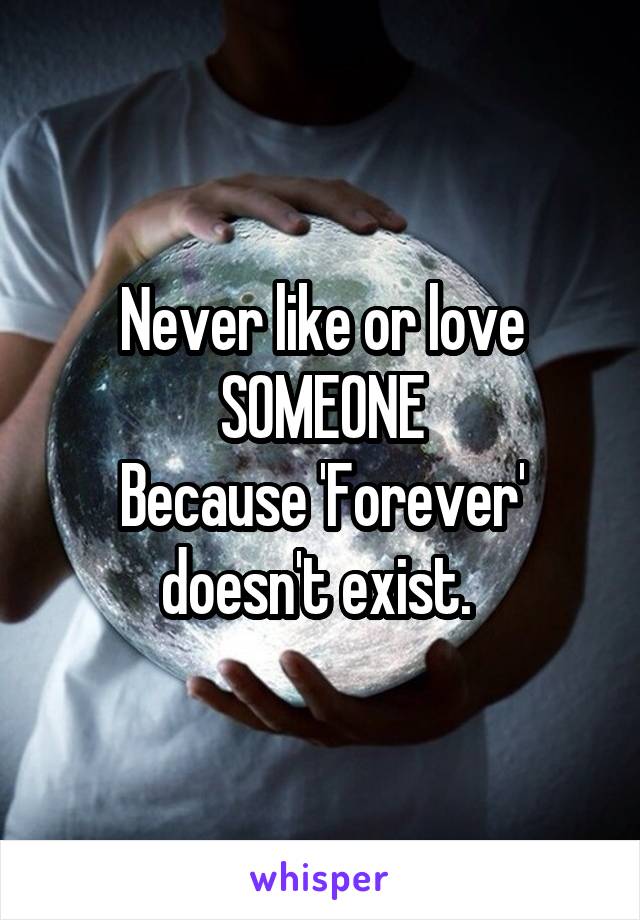 Never like or love
SOMEONE
Because 'Forever'
doesn't exist. 