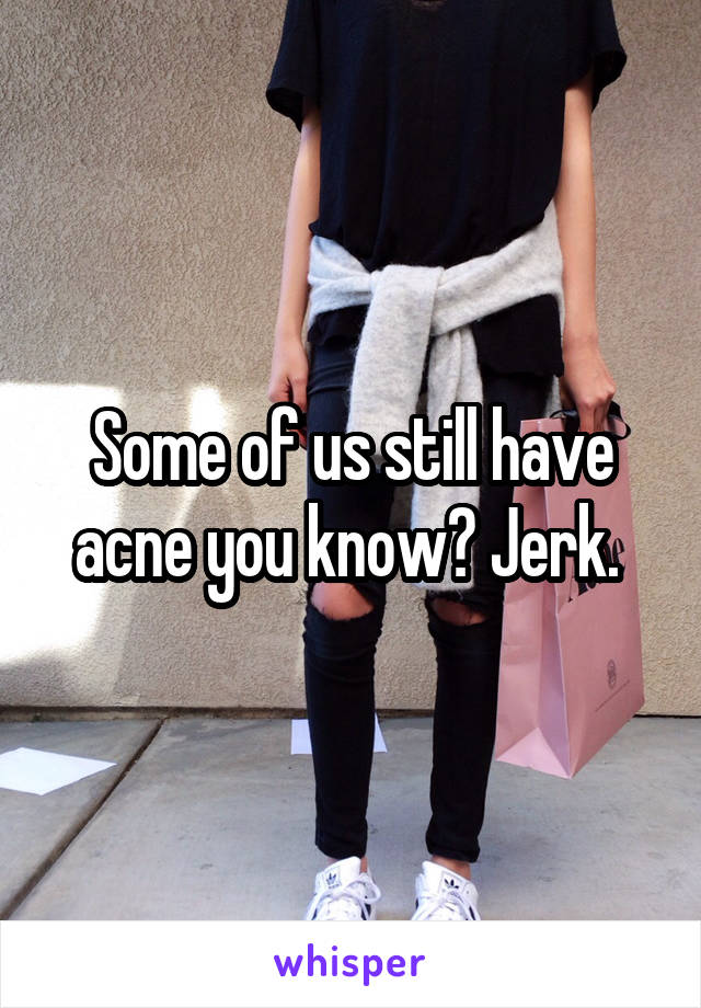 Some of us still have acne you know? Jerk. 