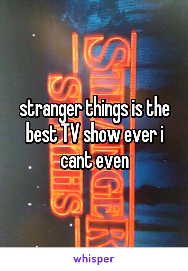 stranger things is the best TV show ever i cant even