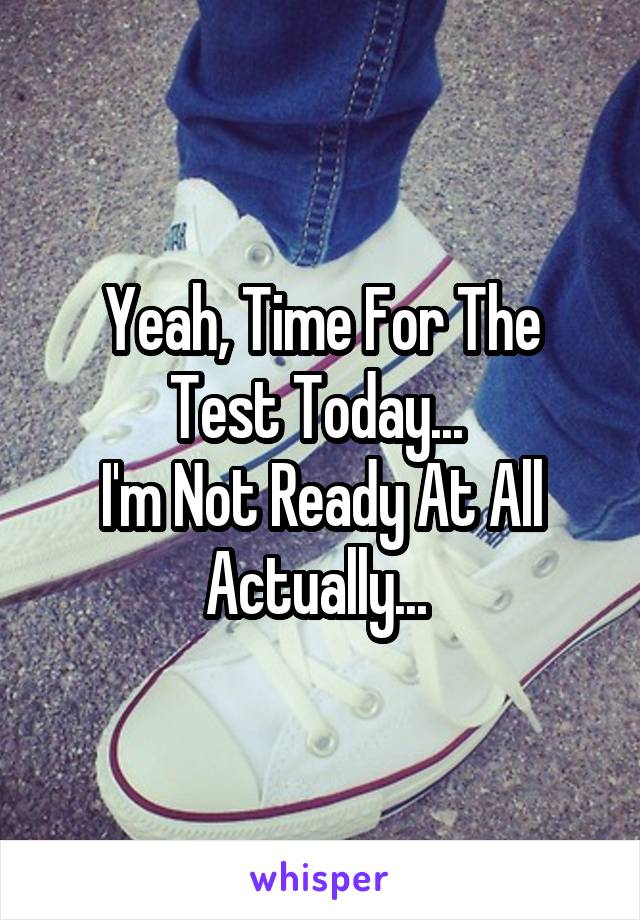 Yeah, Time For The Test Today... 
I'm Not Ready At All Actually... 