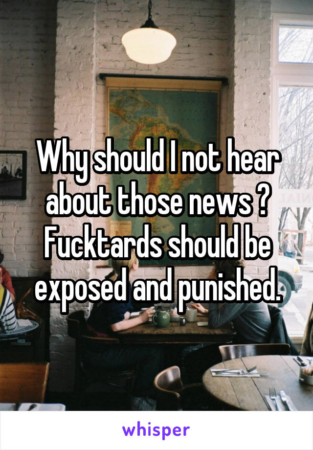 Why should I not hear about those news ?
Fucktards should be exposed and punished.