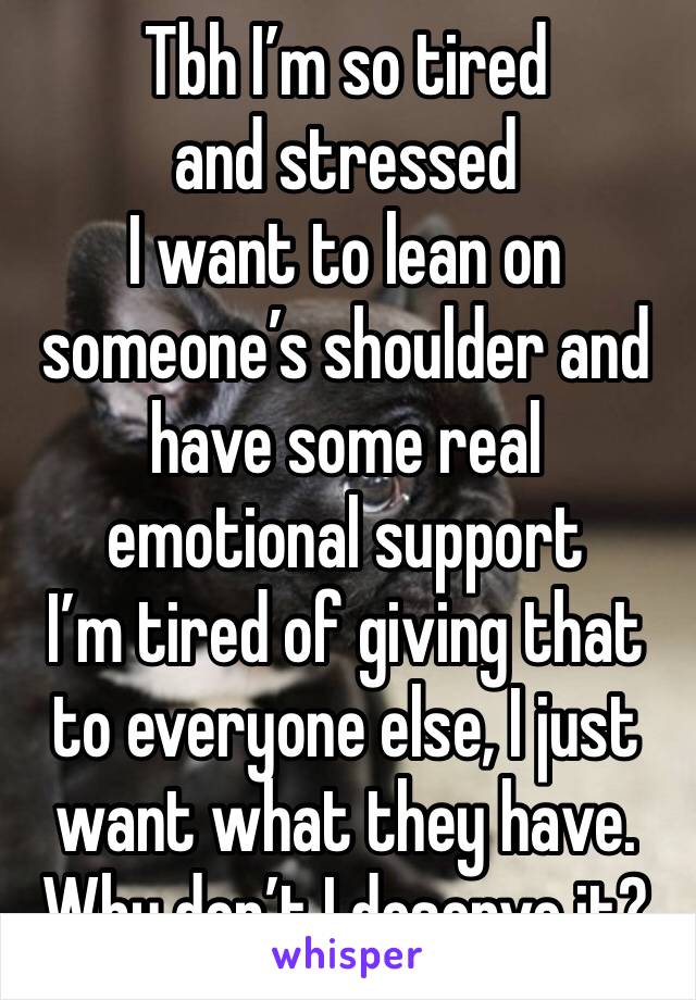 Tbh I’m so tired and stressed 
I want to lean on someone’s shoulder and have some real emotional support 
I’m tired of giving that to everyone else, I just want what they have. Why don’t I deserve it?