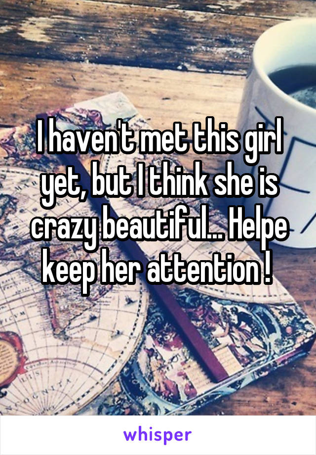 I haven't met this girl yet, but I think she is crazy beautiful... Helpe keep her attention ! 
