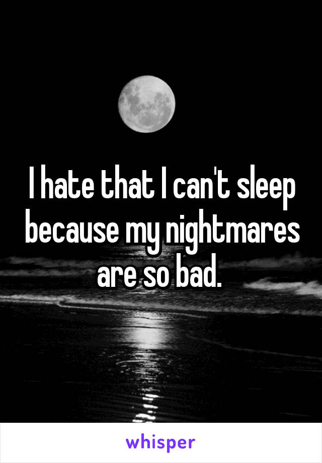 I hate that I can't sleep because my nightmares are so bad. 