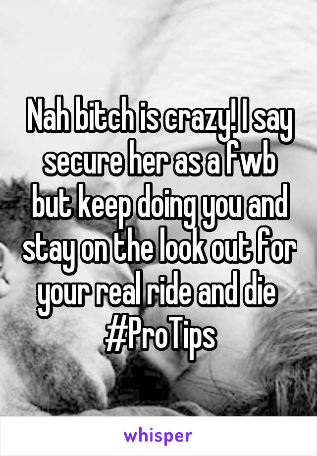 Nah bitch is crazy! I say secure her as a fwb but keep doing you and stay on the look out for your real ride and die 
#ProTips