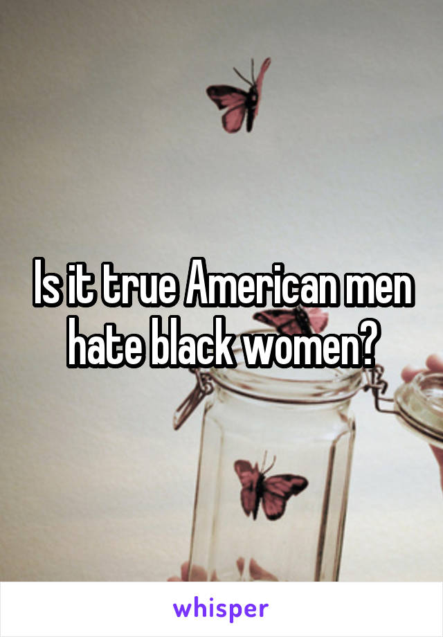 Is it true American men hate black women?