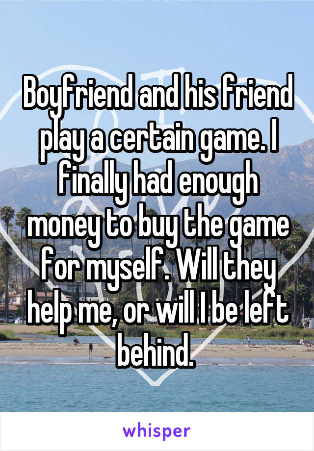 Boyfriend and his friend play a certain game. I finally had enough money to buy the game for myself. Will they help me, or will I be left behind. 