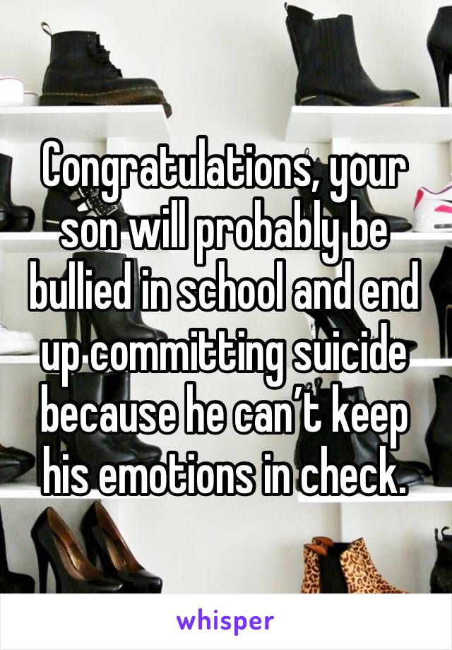 Congratulations, your son will probably be bullied in school and end up committing suicide because he can’t keep his emotions in check. 