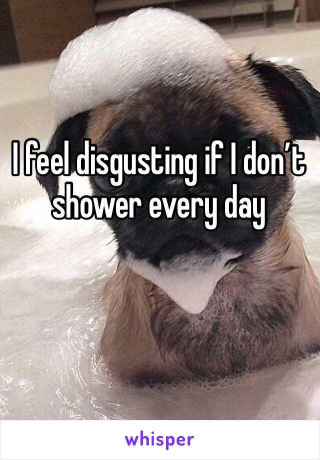 I feel disgusting if I don’t shower every day 