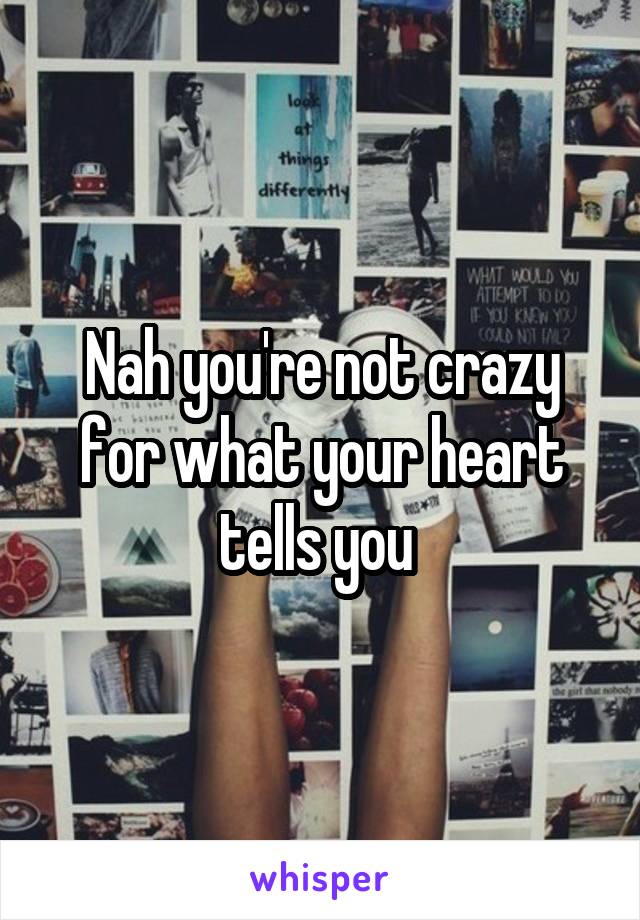 Nah you're not crazy for what your heart tells you 