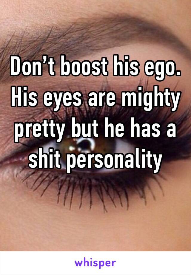 Don’t boost his ego. His eyes are mighty pretty but he has a shit personality 