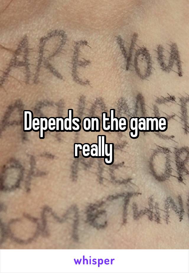 Depends on the game really 