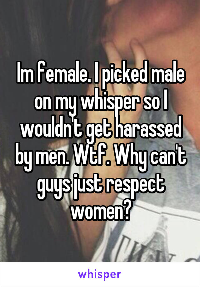 Im female. I picked male on my whisper so I wouldn't get harassed by men. Wtf. Why can't guys just respect women?