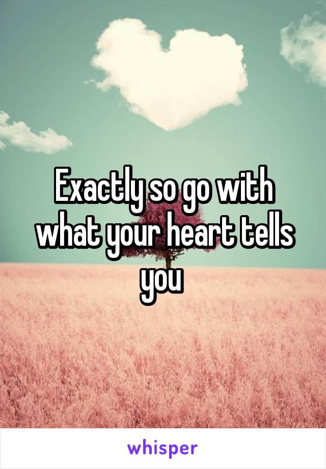 Exactly so go with what your heart tells you 