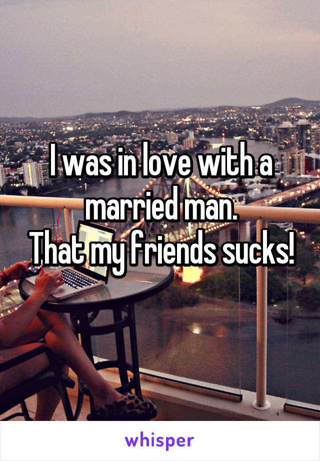 I was in love with a married man.
That my friends sucks! 