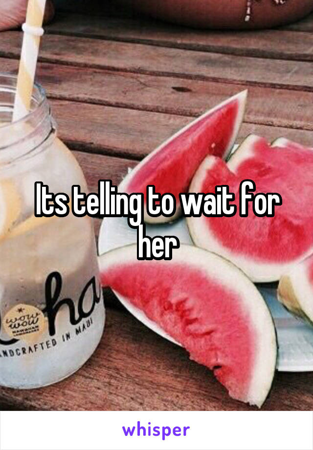 Its telling to wait for her