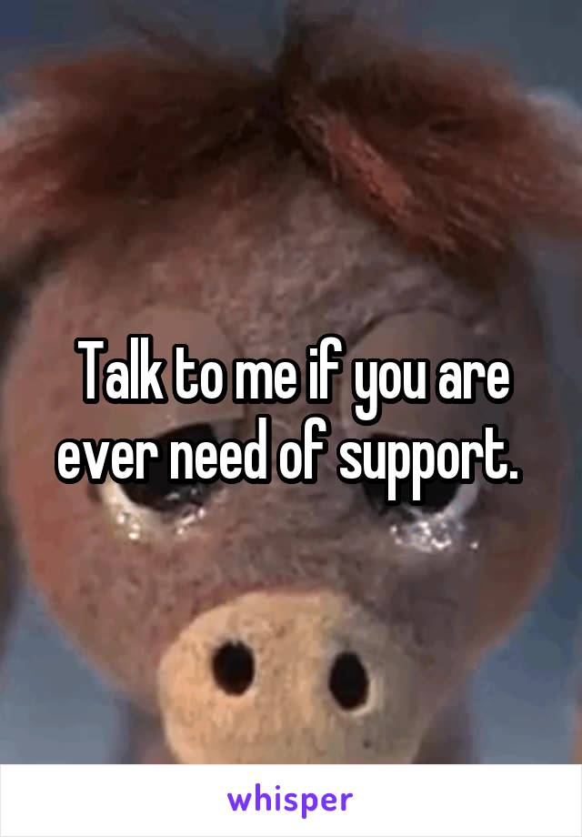 Talk to me if you are ever need of support. 