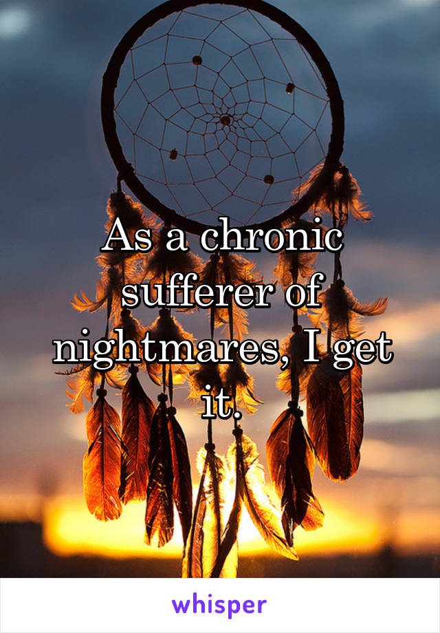 As a chronic sufferer of nightmares, I get it.