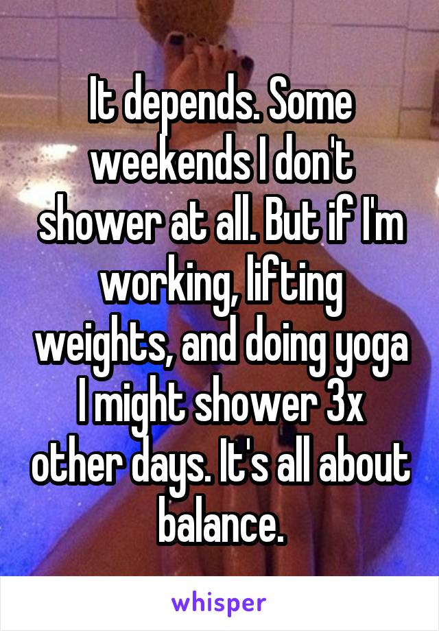 It depends. Some weekends I don't shower at all. But if I'm working, lifting weights, and doing yoga I might shower 3x other days. It's all about balance.