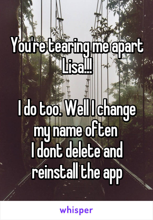 You're tearing me apart Lisa!!!

I do too. Well I change my name often 
I dont delete and reinstall the app