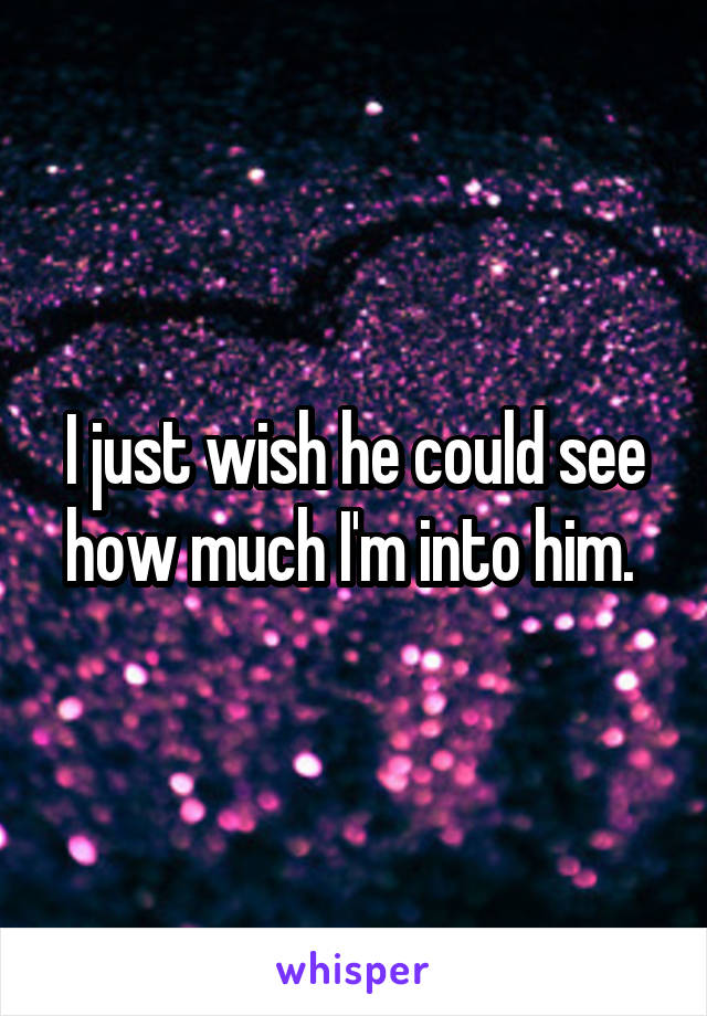 I just wish he could see how much I'm into him. 