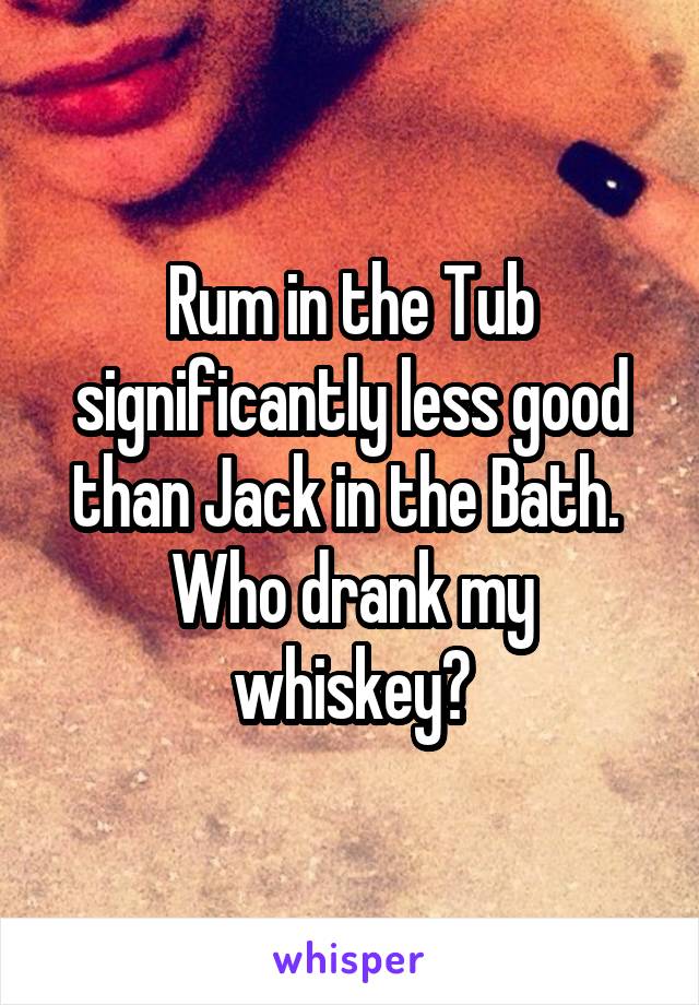 Rum in the Tub significantly less good than Jack in the Bath.  Who drank my whiskey?